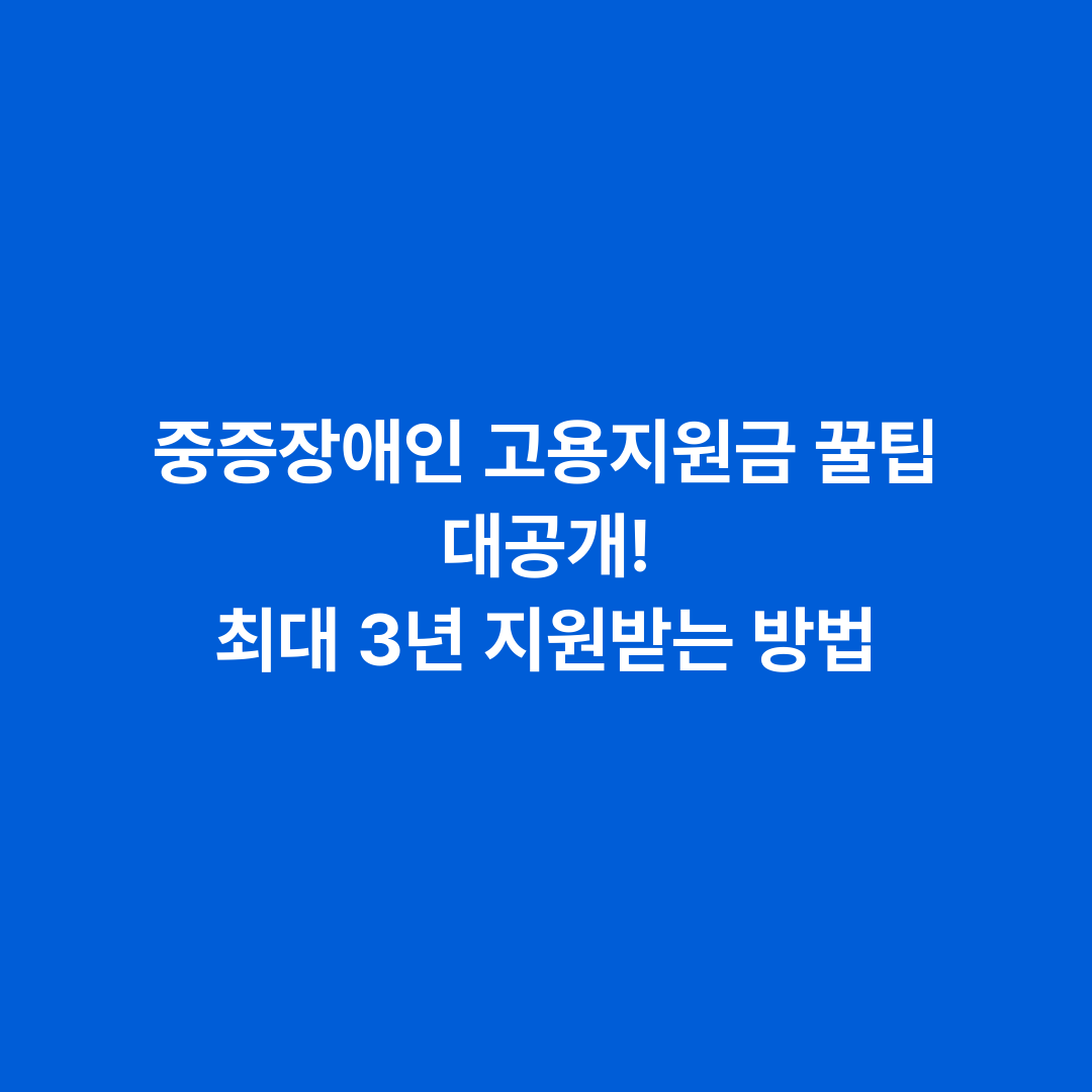 중증장애인 고용지원금 꿀팁 대공개! 최대 3년 지원받는 방법