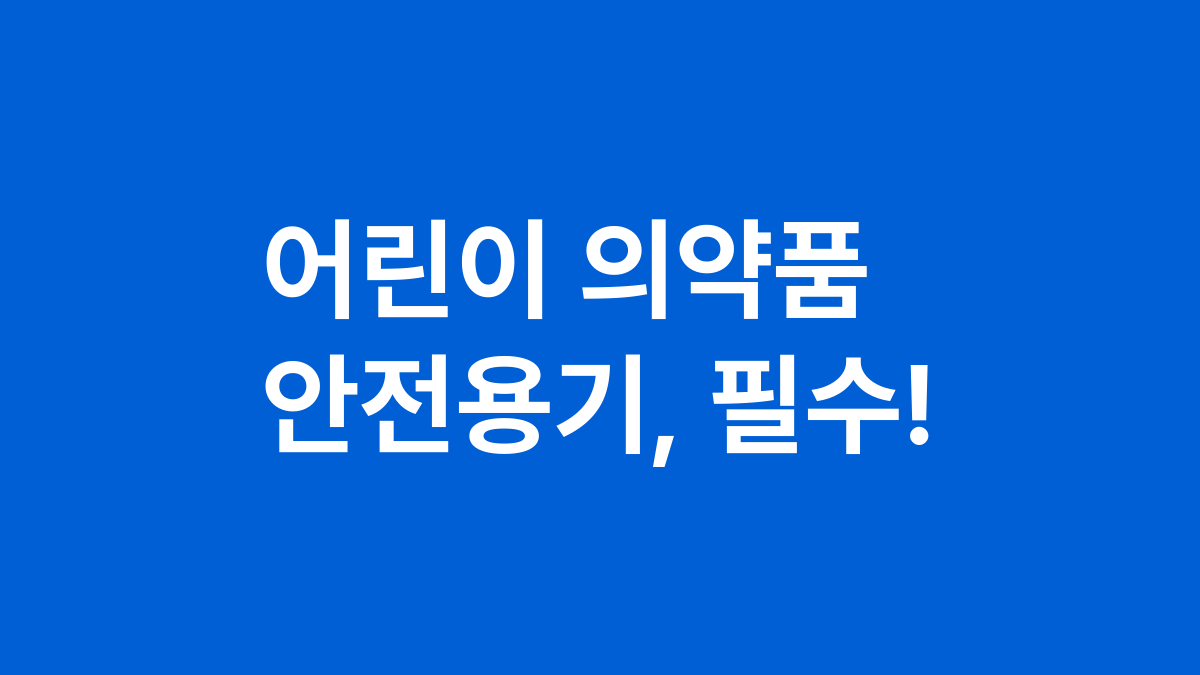 어린이 의약품 안전용기, 필수!