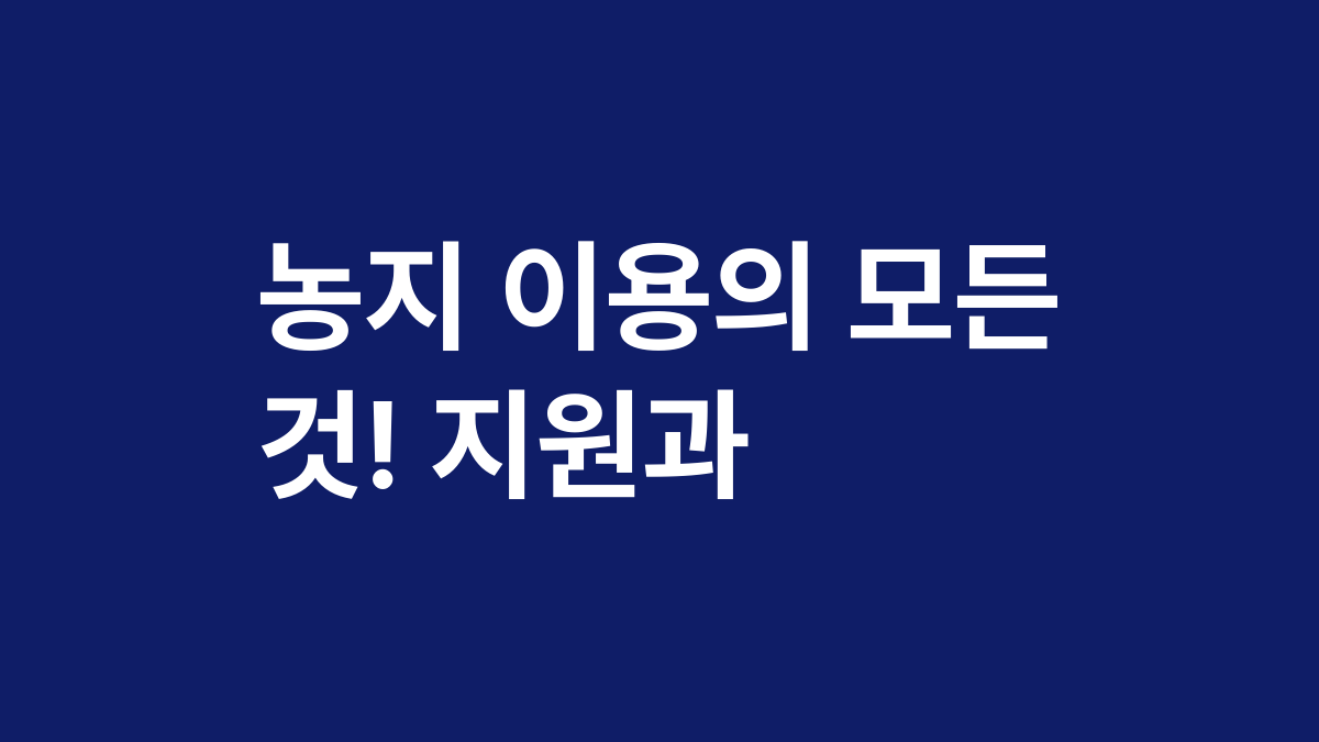 농지 이용의 모든 것! 지원과