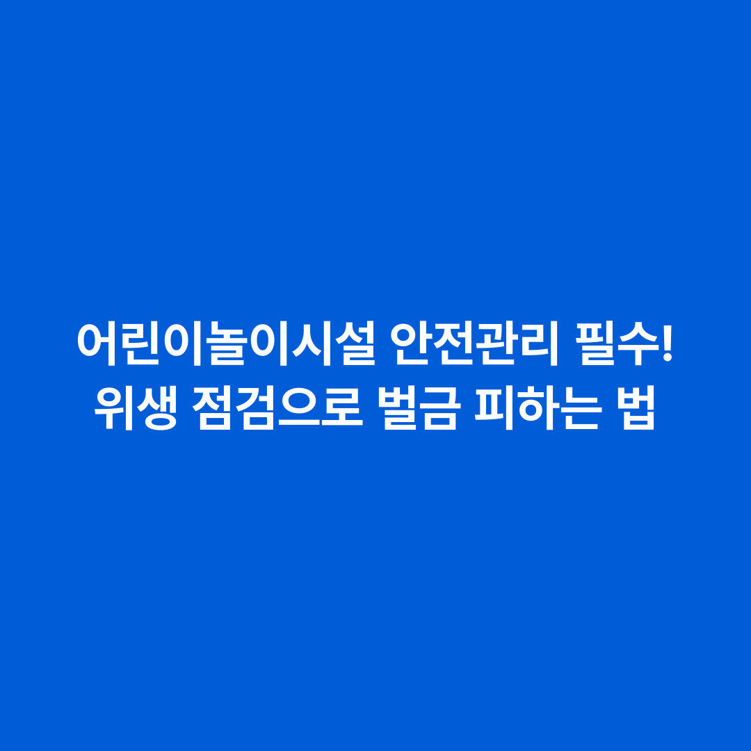 어린이놀이시설 안전관리 필수! 위생 점검으로 벌금 피하는 법